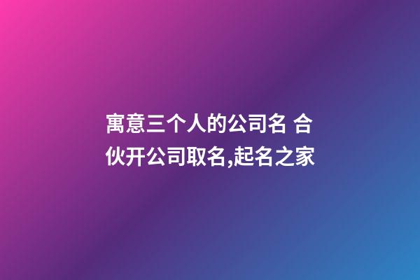 寓意三个人的公司名 合伙开公司取名,起名之家-第1张-公司起名-玄机派